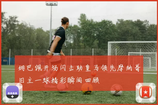 姆巴佩开场闪击助皇马领先摩纳哥旧主一球精彩瞬间回顾