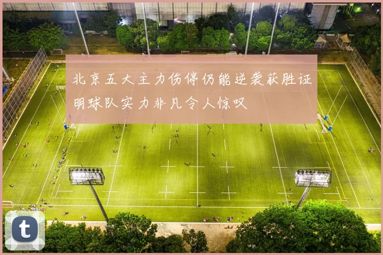 北京五大主力伤停仍能逆袭获胜证明球队实力非凡令人惊叹