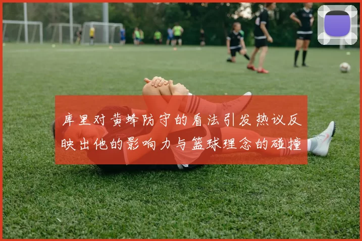 库里对黄蜂防守的看法引发热议反映出他的影响力与篮球理念的碰撞