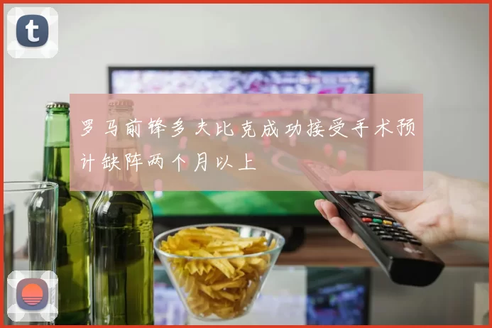 罗马前锋多夫比克成功接受手术预计缺阵两个月以上