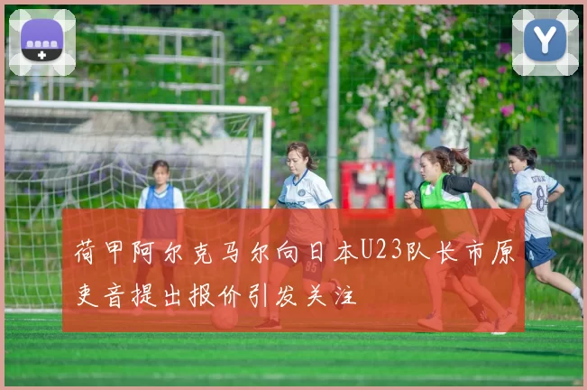 荷甲阿尔克马尔向日本U23队长市原吏音提出报价引发关注