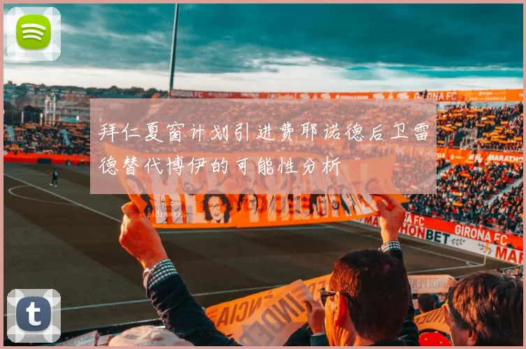 拜仁夏窗计划引进费耶诺德后卫雷德替代博伊的可能性分析