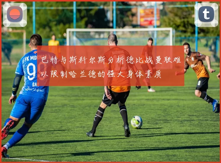 巴特与斯科尔斯分析德比战曼联难以限制哈兰德的强大身体素质