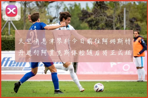 天空消息津琴科今日前往阿姆斯特丹进行阿贾克斯体检随后将正式租借加盟