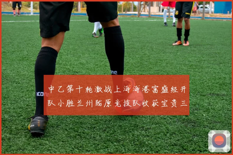 中乙第十轮激战上海海港富盛经开队小胜兰州陇原竞技队收获宝贵三分